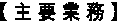 【 主 要 業 務 】